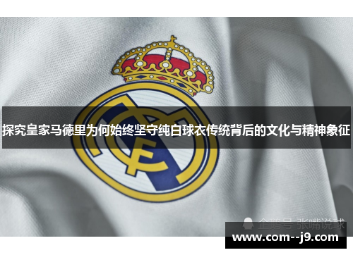 探究皇家马德里为何始终坚守纯白球衣传统背后的文化与精神象征