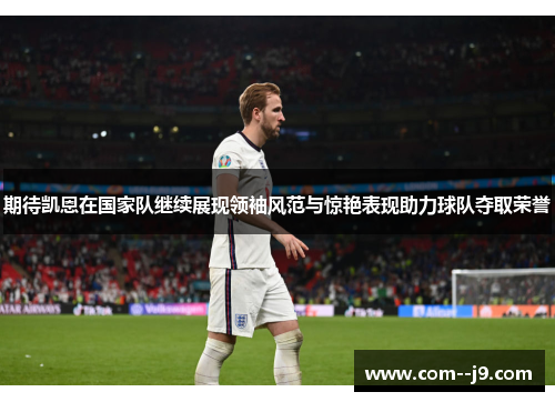 期待凯恩在国家队继续展现领袖风范与惊艳表现助力球队夺取荣誉