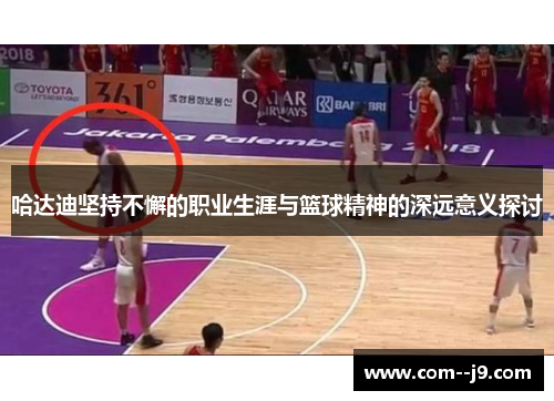 哈达迪坚持不懈的职业生涯与篮球精神的深远意义探讨