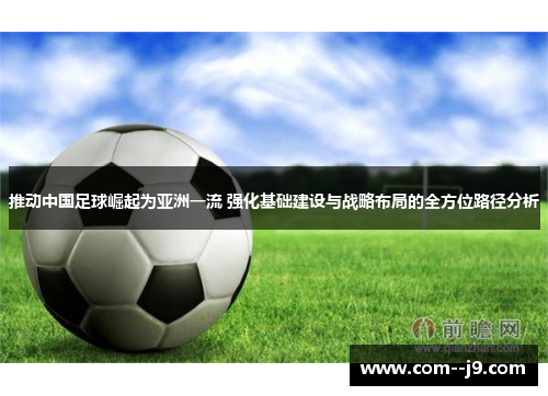 推动中国足球崛起为亚洲一流 强化基础建设与战略布局的全方位路径分析 推动中国足球崛起为亚洲一流 强化基础建设与战略布局的全方位路径分析