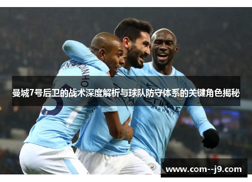 曼城7号后卫的战术深度解析与球队防守体系的关键角色揭秘 曼城7号后卫的战术深度解析与球队防守体系的关键角色揭秘