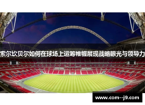 索尔坎贝尔如何在球场上运筹帷幄展现战略眼光与领导力