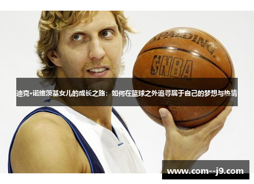 迪克·诺维茨基女儿的成长之路:如何在篮球之外追寻属于自己的梦想与热情 迪克·诺维茨基女儿的成长之路:如何在篮球之外追寻属于自己的梦想与热情