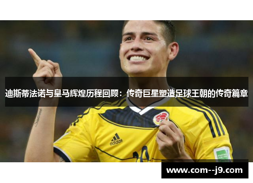 迪斯蒂法诺与皇马辉煌历程回顾:传奇巨星塑造足球王朝的传奇篇章 迪斯蒂法诺与皇马辉煌历程回顾:传奇巨星塑造足球王朝的传奇篇章