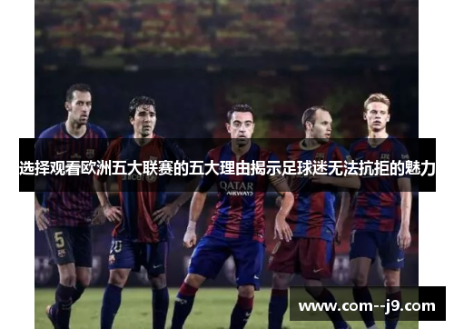 选择观看欧洲五大联赛的五大理由揭示足球迷无法抗拒的魅力