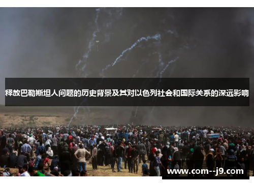 释放巴勒斯坦人问题的历史背景及其对以色列社会和国际关系的深远影响 释放巴勒斯坦人问题的历史背景及其对以色列社会和国际关系的深远影响
