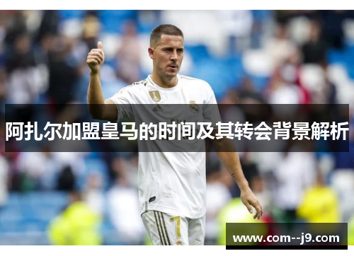阿扎尔加盟皇马的时间及其转会背景解析 阿扎尔加盟皇马的时间及其转会背景解析