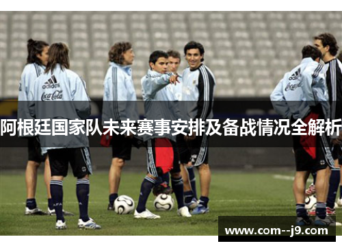 阿根廷国家队未来赛事安排及备战情况全解析 阿根廷国家队未来赛事安排及备战情况全解析