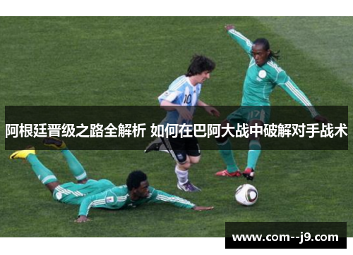 阿根廷晋级之路全解析 如何在巴阿大战中破解对手战术 阿根廷晋级之路全解析 如何在巴阿大战中破解对手战术