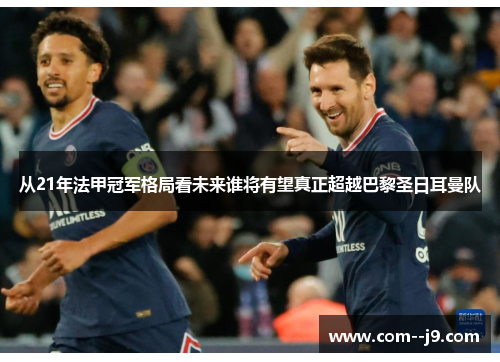 从21年法甲冠军格局看未来谁将有望真正超越巴黎圣日耳曼队