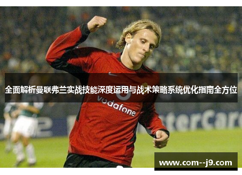 全面解析曼联弗兰实战技能深度运用与战术策略系统优化指南全方位