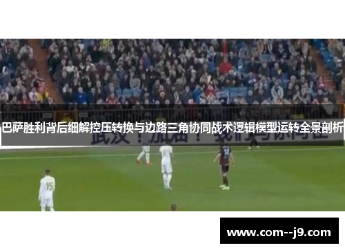巴萨胜利背后细解控压转换与边路三角协同战术逻辑模型运转全景剖析