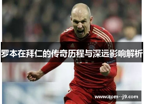 罗本在拜仁的传奇历程与深远影响解析 罗本在拜仁的传奇历程与深远影响解析