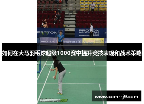 如何在大马羽毛球超级1000赛中提升竞技表现和战术策略