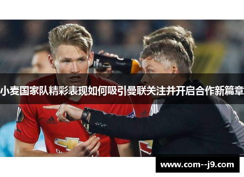 小麦国家队精彩表现如何吸引曼联关注并开启合作新篇章