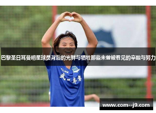 巴黎圣日耳曼明星球员背后的光鲜与牺牲那些未曾被看见的辛酸与努力