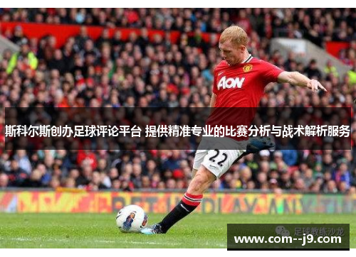 斯科尔斯创办足球评论平台 提供精准专业的比赛分析与战术解析服务