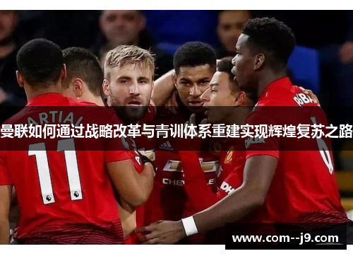 曼联如何通过战略改革与青训体系重建实现辉煌复苏之路