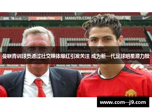 曼联青训球员通过社交媒体爆红引发关注 成为新一代足球明星潜力股