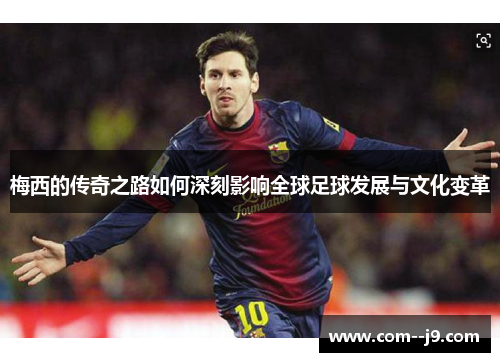 梅西的传奇之路如何深刻影响全球足球发展与文化变革 梅西的传奇之路如何深刻影响全球足球发展与文化变革