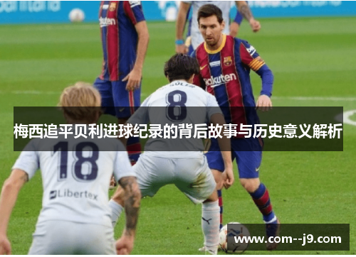 梅西追平贝利进球纪录的背后故事与历史意义解析 梅西追平贝利进球纪录的背后故事与历史意义解析