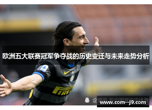 欧洲五大联赛冠军争夺战的历史变迁与未来走势分析 欧洲五大联赛冠军争夺战的历史变迁与未来走势分析