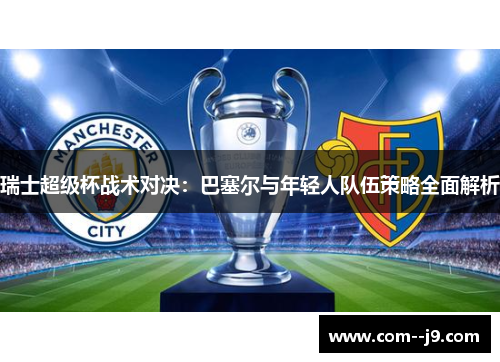 瑞士超级杯战术对决：巴塞尔与年轻人队伍策略全面解析