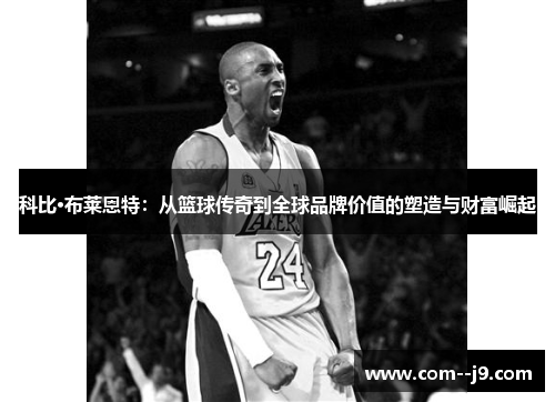 科比·布莱恩特：从篮球传奇到全球品牌价值的塑造与财富崛起