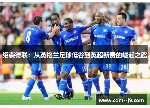 绍森德联：从英格兰足球低谷到英超新贵的崛起之路
