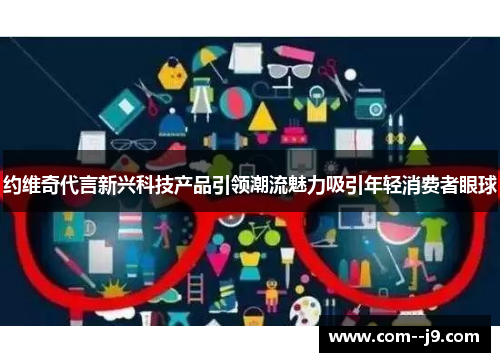 约维奇代言新兴科技产品引领潮流魅力吸引年轻消费者眼球
