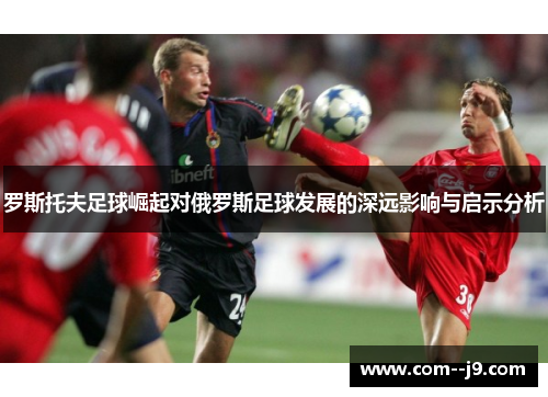 罗斯托夫足球崛起对俄罗斯足球发展的深远影响与启示分析 罗斯托夫足球崛起对俄罗斯足球发展的深远影响与启示分析