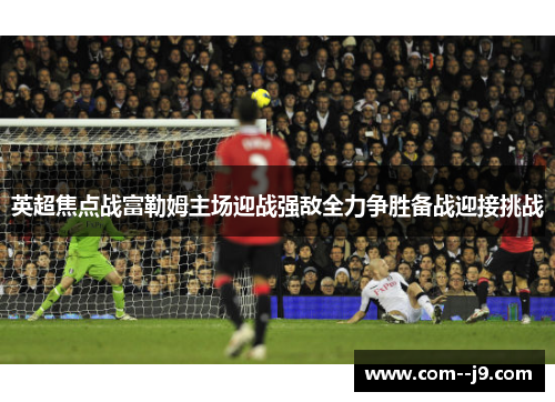 英超焦点战富勒姆主场迎战强敌全力争胜备战迎接挑战