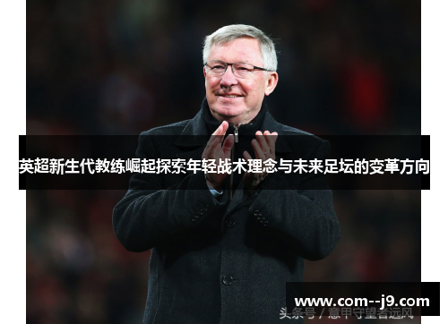 英超新生代教练崛起探索年轻战术理念与未来足坛的变革方向