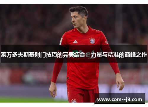 莱万多夫斯基射门技巧的完美结合：力量与精准的巅峰之作