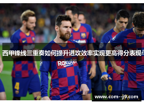 西甲锋线三重奏如何提升进攻效率实现更高得分表现