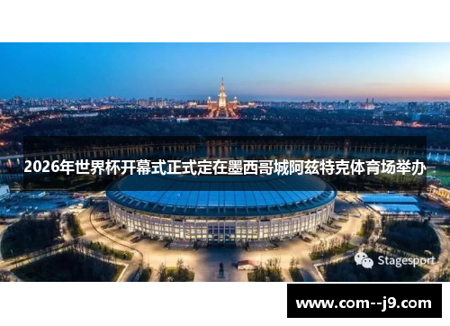 2026年世界杯开幕式正式定在墨西哥城阿兹特克体育场举办