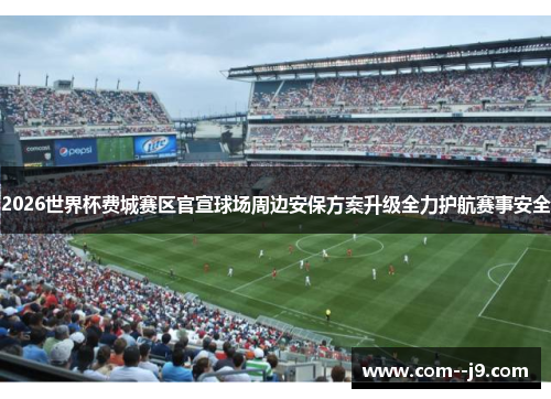 2026世界杯费城赛区官宣球场周边安保方案升级全力护航赛事安全 2026世界杯费城赛区官宣球场周边安保方案升级全力护航赛事安全