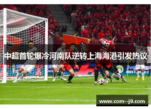中超首轮爆冷河南队逆转上海海港引发热议