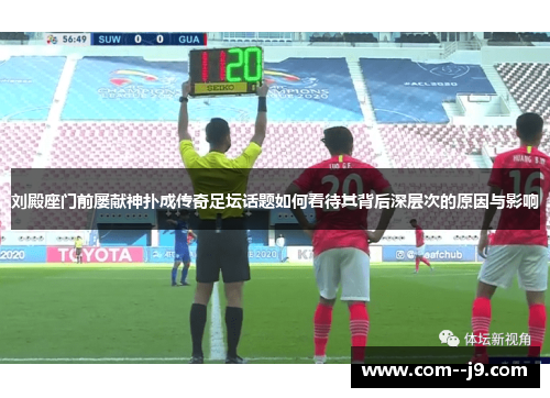 刘殿座门前屡献神扑成传奇足坛话题如何看待其背后深层次的原因与影响 刘殿座门前屡献神扑成传奇足坛话题如何看待其背后深层次的原因与影响