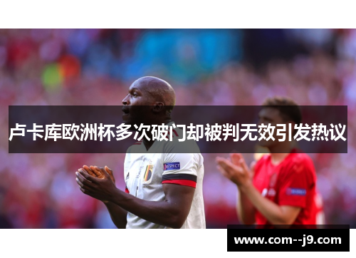 卢卡库欧洲杯多次破门却被判无效引发热议