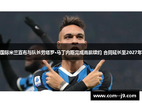 国际米兰宣布与队长劳塔罗·马丁内斯完成高薪续约 合同延长至2027年 国际米兰宣布与队长劳塔罗·马丁内斯完成高薪续约 合同延长至2027年