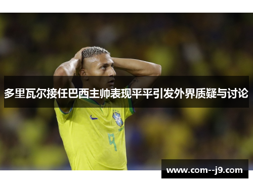 多里瓦尔接任巴西主帅表现平平引发外界质疑与讨论 多里瓦尔接任巴西主帅表现平平引发外界质疑与讨论