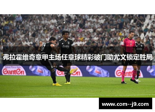 弗拉霍维奇意甲主场任意球精彩破门助尤文锁定胜局