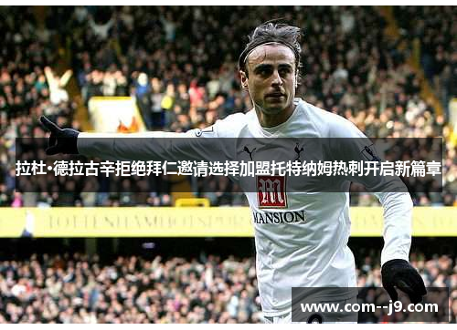 拉杜·德拉古辛拒绝拜仁邀请选择加盟托特纳姆热刺开启新篇章 拉杜·德拉古辛拒绝拜仁邀请选择加盟托特纳姆热刺开启新篇章