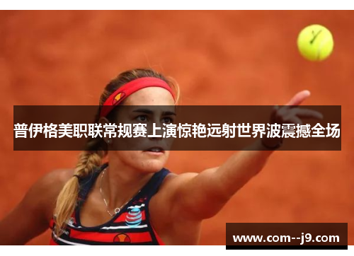 普伊格美职联常规赛上演惊艳远射世界波震撼全场