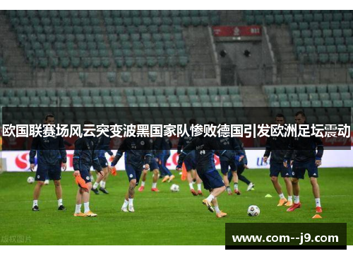 欧国联赛场风云突变波黑国家队惨败德国引发欧洲足坛震动
