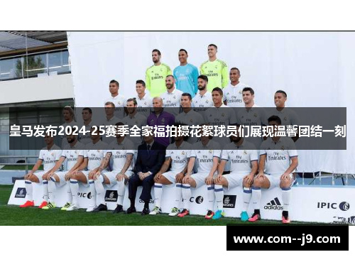 皇马发布2024-25赛季全家福拍摄花絮球员们展现温馨团结一刻 皇马发布2024-25赛季全家福拍摄花絮球员们展现温馨团结一刻
