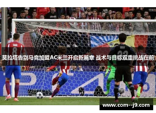 莫拉塔告别马竞加盟AC米兰开启新篇章 战术与目标双重挑战在前