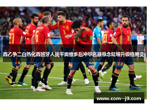 西乙争二白热化西班牙人战平奥维多后冲甲名额悬念陡增升级格局变