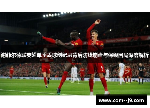 谢菲尔德联英超单季丢球创纪录背后防线崩盘与保级困局深度解析